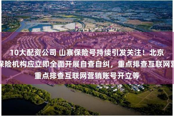 10大配资公司 山寨保险号持续引发关注！北京金融监管局：保险机构应立即全面开展自查自纠，重点排查互联网营销账号开立等