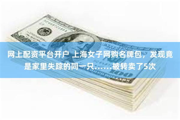网上配资平台开户 上海女子网购名牌包,发现竟是家里失踪的同一只……被转卖了5次