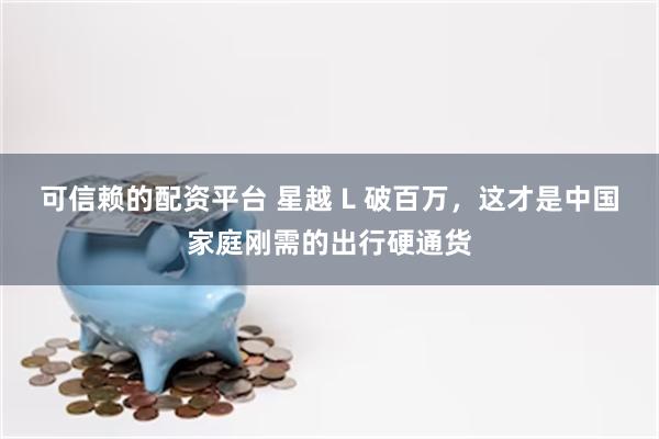 可信赖的配资平台 星越 L 破百万,这才是中国家庭刚需的出行硬通货