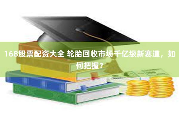 168股票配资大全 轮胎回收市场千亿级新赛道,如何把握?