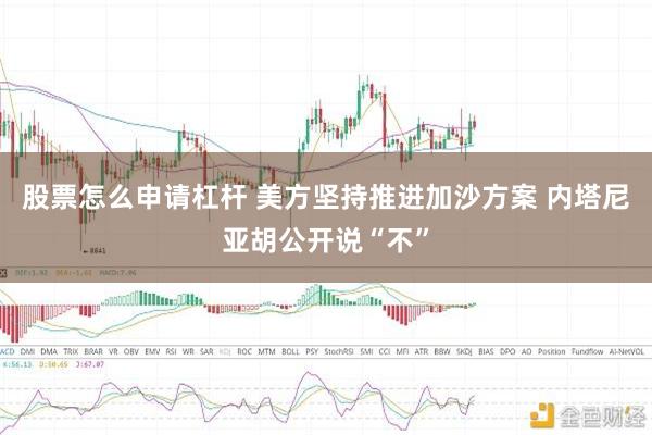 股票怎么申请杠杆 美方坚持推进加沙方案 内塔尼亚胡公开说“不”
