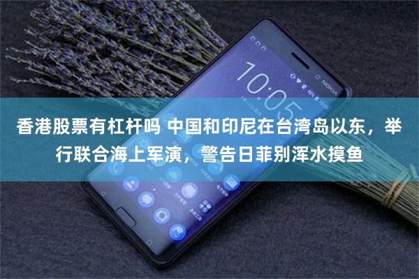 香港股票有杠杆吗 中国和印尼在台湾岛以东,举行联合海上军演,警告日菲别浑水摸鱼