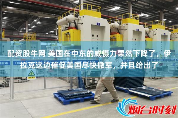 配资股牛网 美国在中东的威慑力果然下降了,伊拉克这边催促美国尽快撤军,并且给出了