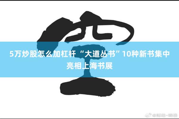 5万炒股怎么加杠杆 “大道丛书”10种新书集中亮相上海书展