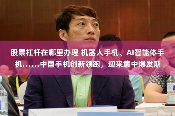股票杠杆在哪里办理 机器人手机、AI智能体手机……中国手机创新领跑，迎来集中爆发期