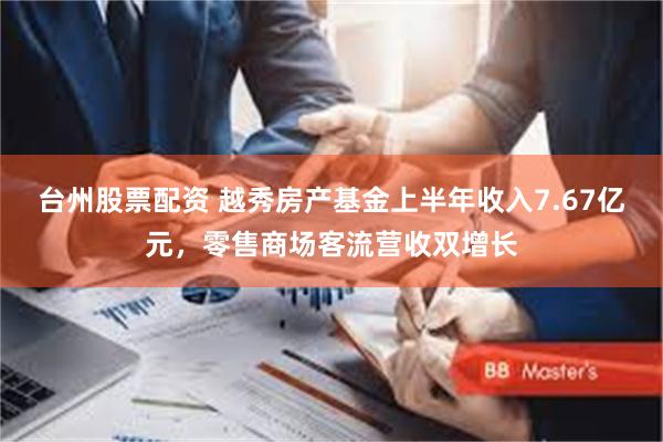 台州股票配资 越秀房产基金上半年收入7.67亿元，零售商场客流营收双增长