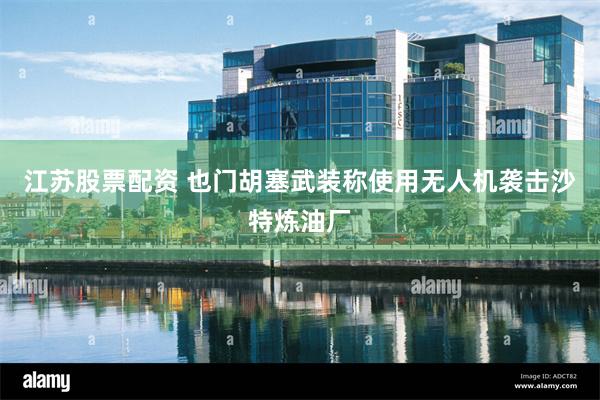 江苏股票配资 也门胡塞武装称使用无人机袭击沙特炼油厂