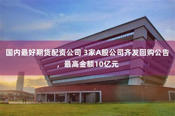国内最好期货配资公司 3家A股公司齐发回购公告,最高金额10亿元