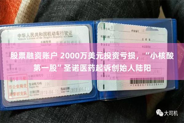 股票融资账户 2000万美元投资亏损，“小核酸第一股”圣诺医药起诉创始人陆阳