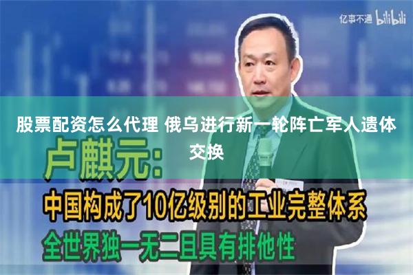 股票配资怎么代理 俄乌进行新一轮阵亡军人遗体交换