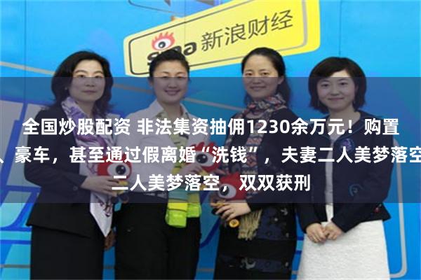 全国炒股配资 非法集资抽佣1230余万元！购置房产、黄金、豪车，甚至通过假离婚“洗钱”，夫妻二人美梦落空，双双获刑