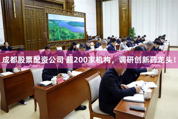 成都股票配资公司 超200家机构,调研创新药龙头!