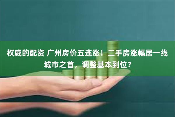 权威的配资 广州房价五连涨！二手房涨幅居一线城市之首，调整基本到位？