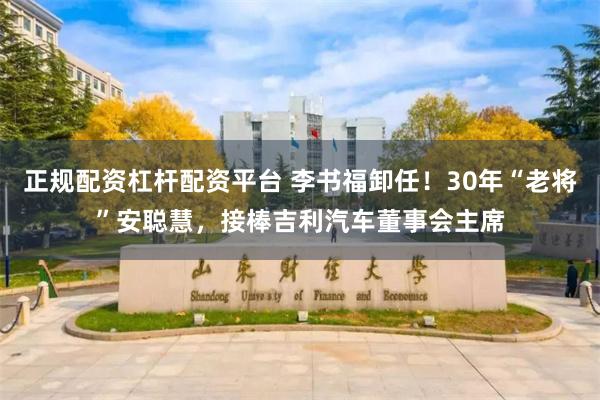 正规配资杠杆配资平台 李书福卸任！30年“老将”安聪慧，接棒吉利汽车董事会主席