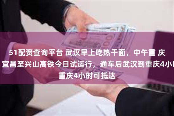 51配资查询平台 武汉早上吃热干面，中午重 庆涮火锅，宜昌至兴山高铁今日试运行，通车后武汉到重庆4小时可抵达
