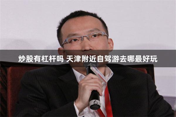 炒股有杠杆吗 天津附近自驾游去哪最好玩