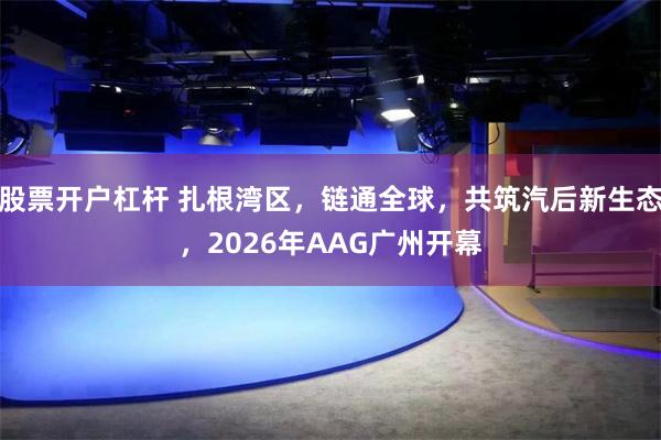 股票开户杠杆 扎根湾区，链通全球，共筑汽后新生态，2026年AAG广州开幕
