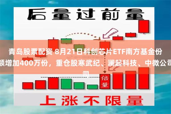 青岛股票配资 8月21日科创芯片ETF南方基金份额增加400万份，重仓股寒武纪、澜起科技、中微公司