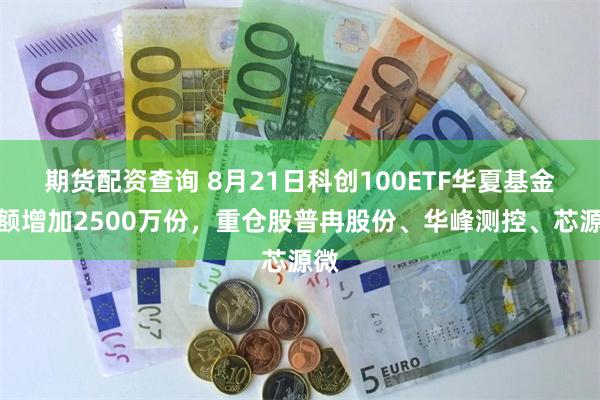 期货配资查询 8月21日科创100ETF华夏基金份额增加2500万份,重仓股普冉股份、华峰测控、芯源微