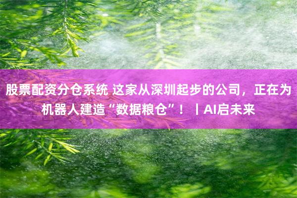 股票配资分仓系统 这家从深圳起步的公司，正在为机器人建造“数据粮仓”！丨AI启未来
