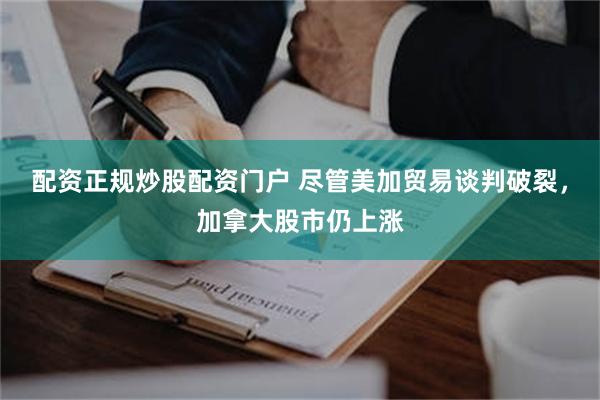 配资正规炒股配资门户 尽管美加贸易谈判破裂，加拿大股市仍上涨