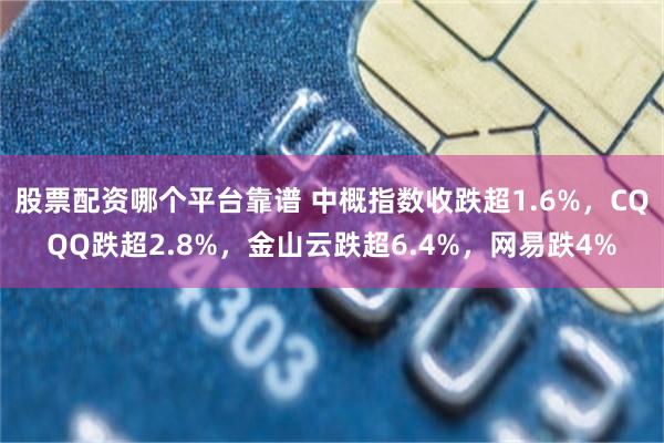 股票配资哪个平台靠谱 中概指数收跌超1.6%，CQQQ跌超2.8%，金山云跌超6.4%，网易跌4%