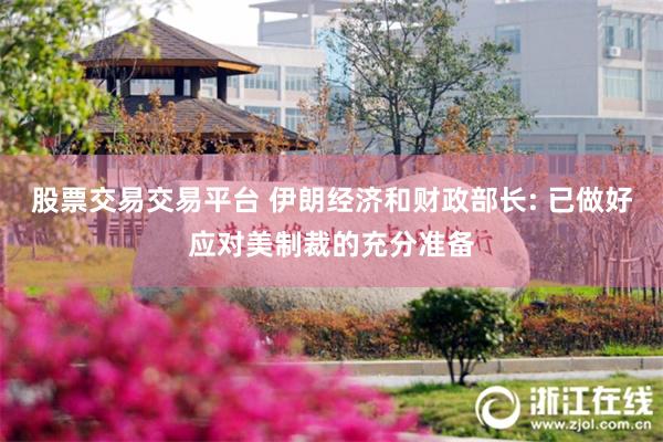 股票交易交易平台 伊朗经济和财政部长: 已做好应对美制裁的充分准备