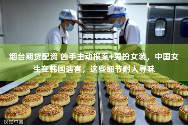 烟台期货配资 凶手主动报案+男扮女装,中国女生在韩国遇害,这些细节耐人寻味