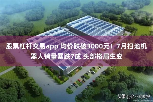 股票杠杆交易app 均价跌破3000元！7月扫地机器人销量暴跌7成 头部格局生变