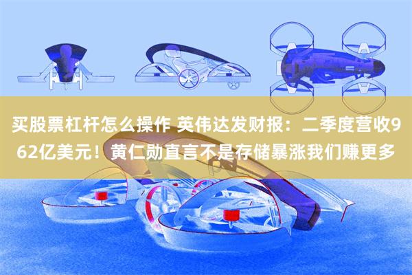 买股票杠杆怎么操作 英伟达发财报：二季度营收962亿美元！黄仁勋直言不是存储暴涨我们赚更多