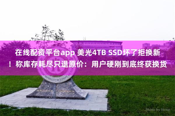 在线配资平台app 美光4TB SSD坏了拒换新！称库存耗尽只退原价：用户硬刚到底终获换货