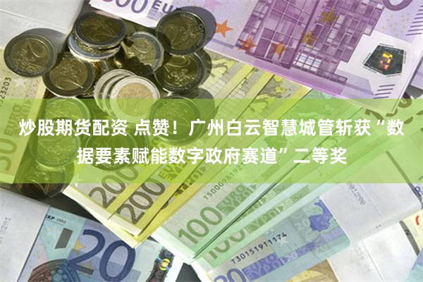 炒股期货配资 点赞!广州白云智慧城管斩获“数据要素赋能数字政府赛道”二等奖