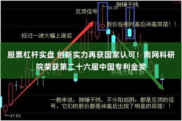 股票杠杆实盘 创新实力再获国家认可！南网科研院荣获第二十六届中国专利金奖