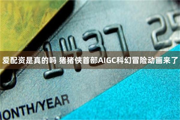 爱配资是真的吗 猪猪侠首部AIGC科幻冒险动画来了