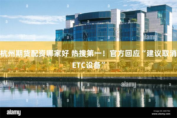 杭州期货配资哪家好 热搜第一！官方回应“建议取消ETC设备”