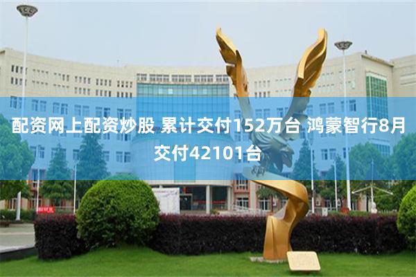 配资网上配资炒股 累计交付152万台 鸿蒙智行8月交付42101台