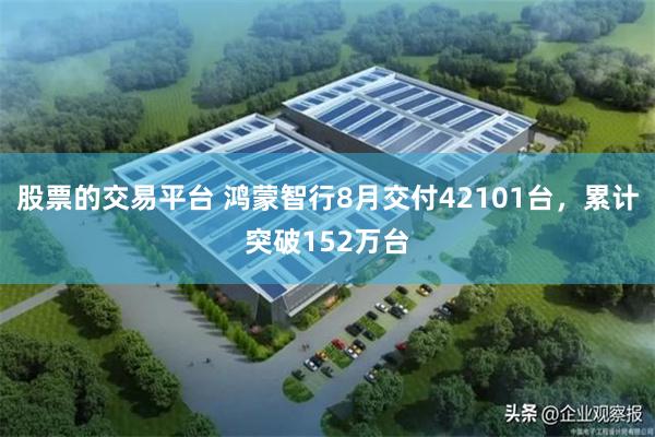 股票的交易平台 鸿蒙智行8月交付42101台，累计突破152万台