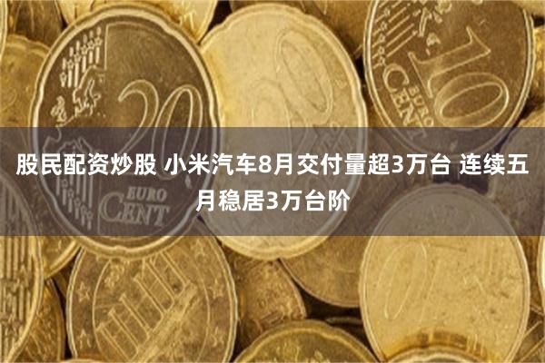 股民配资炒股 小米汽车8月交付量超3万台 连续五月稳居3万台阶