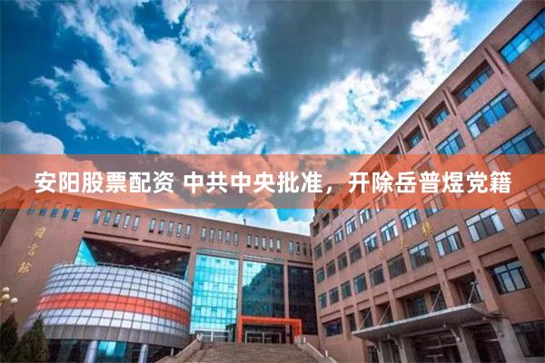 安阳股票配资 中共中央批准,开除岳普煜党籍