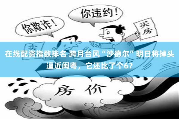 在线配资指数排名 跨月台风“沙德尔”明日将掉头逼近闽粤,它还比了个6?