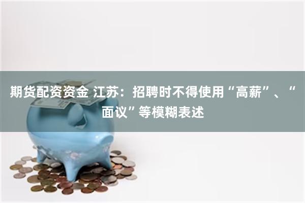 期货配资资金 江苏：招聘时不得使用“高薪”、“面议”等模糊表述
