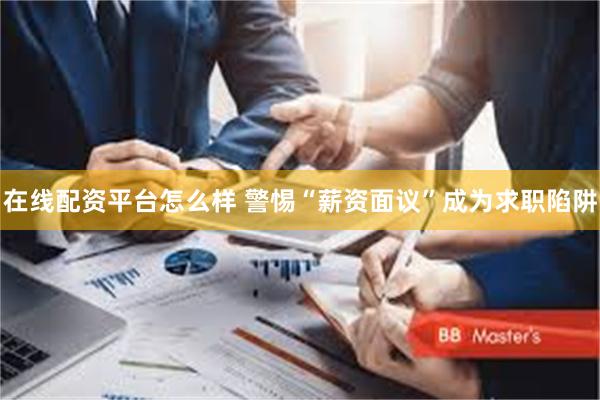 在线配资平台怎么样 警惕“薪资面议”成为求职陷阱