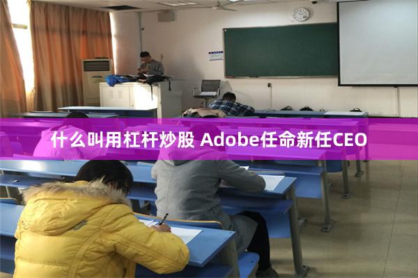 什么叫用杠杆炒股 Adobe任命新任CEO