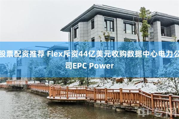 股票配资推荐 Flex斥资44亿美元收购数据中心电力公司EPC Power
