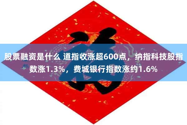 股票融资是什么 道指收涨超600点，纳指科技股指数涨1.3%，费城银行指数涨约1.6%