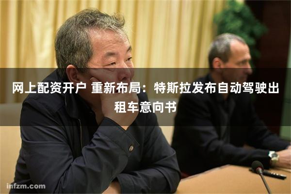 网上配资开户 重新布局:特斯拉发布自动驾驶出租车意向书