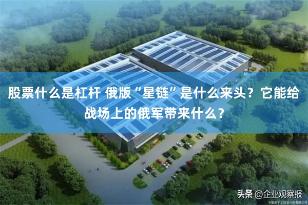 股票什么是杠杆 俄版“星链”是什么来头？它能给战场上的俄军带来什么？