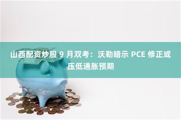 山西配资炒股 9 月双考：沃勒暗示 PCE 修正或压低通胀预期