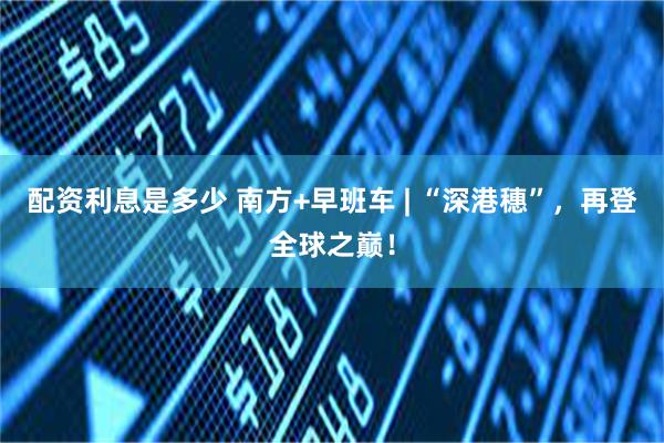 配资利息是多少 南方+早班车 | “深港穗”,再登全球之巅!