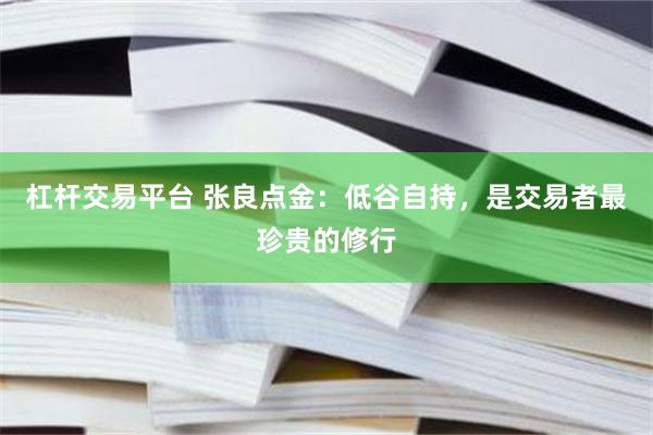 杠杆交易平台 张良点金：低谷自持，是交易者最珍贵的修行